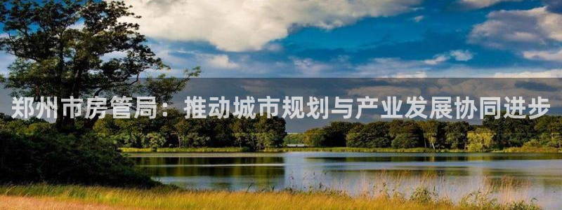 新宝5彩票娱乐平台：郑州市房管局：推动城市规划与产业发展协同