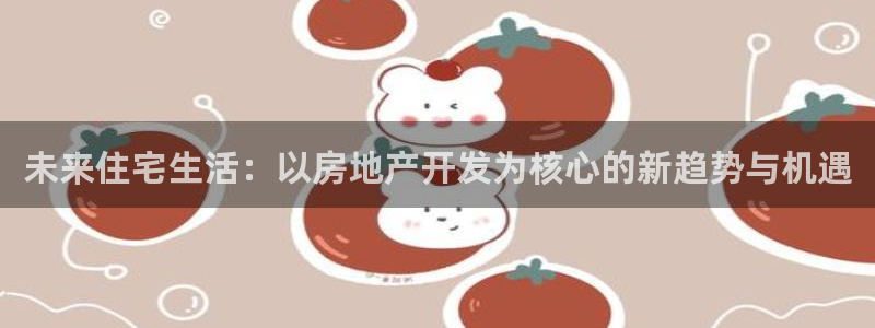 新宝5 注册：未来住宅生活：以房地产开发为核心的新趋势与机遇