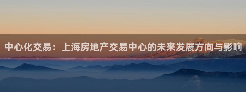 新宝5娱乐注册：中心化交易：上海房地产交易中心的未来发展方向