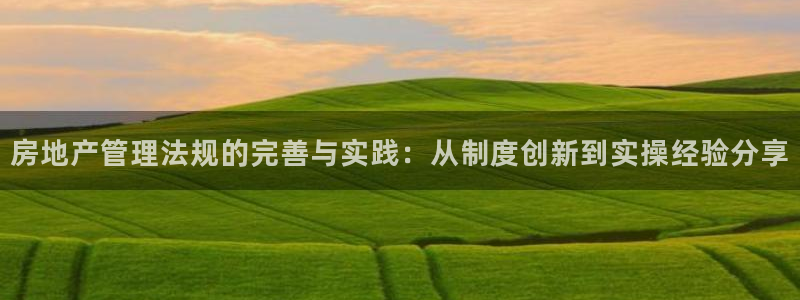 新宝5登录界面：房地产管理法规的完善与实践：从制度创新到实操