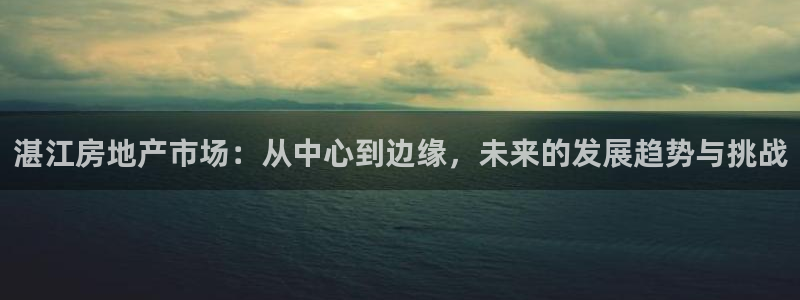 新宝5登录：湛江房地产市场：从中心到边缘，未来的发展趋势与挑