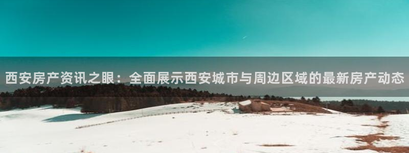 新宝5-：西安房产资讯之眼：全面展示西安城市与周边区域的最新