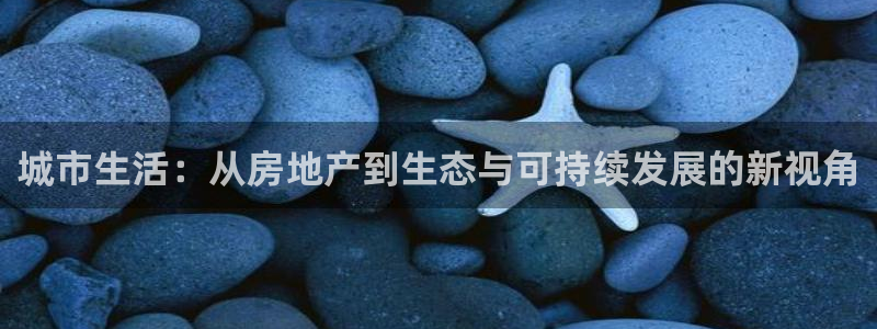 新宝5登录网址：城市生活：从房地产到生态与可持续发展的新视角
