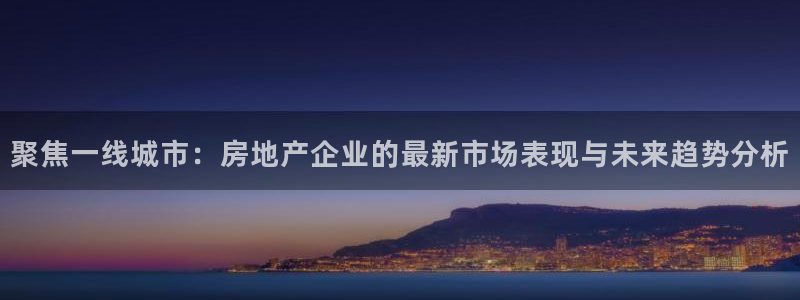新宝5注册：聚焦一线城市：房地产企业的最新市场表现与未来趋势