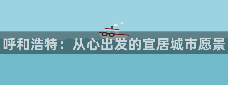 新宝5注册账号：呼和浩特：从心出发的宜居城市愿景