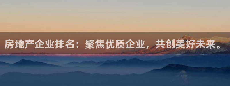 新宝5官方登录入口：房地产企业排名：聚焦优质企业，共创美好未