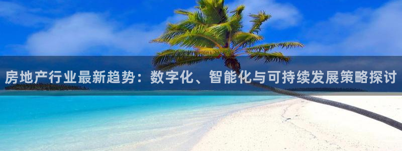 新宝5线路：房地产行业最新趋势：数字化、智能化与可持续发展策