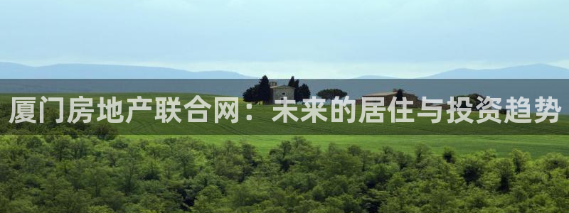 新宝5褚74OOO5：厦门房地产联合网：未来的居住与投资趋势