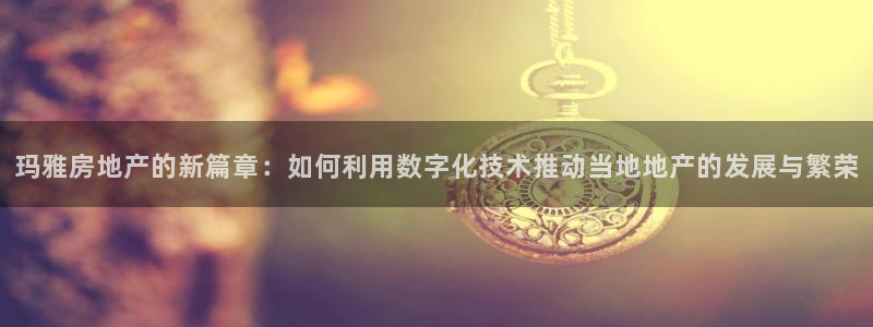 新宝5登录不了：玛雅房地产的新篇章：如何利用数字化技术推动当