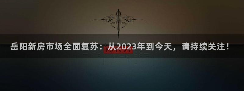 新宝5天：岳阳新房市场全面复苏：从2023年到今天，请持续关