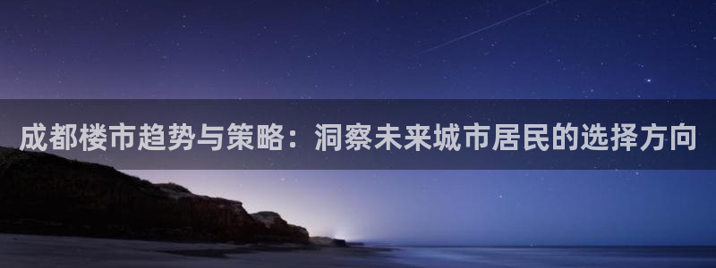 新宝5登录注册：成都楼市趋势与策略：洞察未来城市居民的选择方