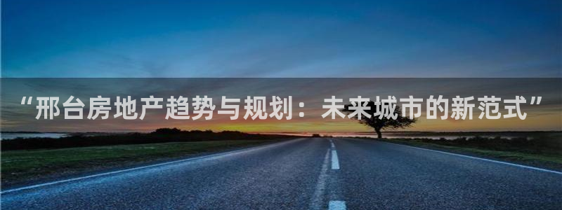 新宝5娱乐方：“邢台房地产趋势与规划：未来城市的新范式”