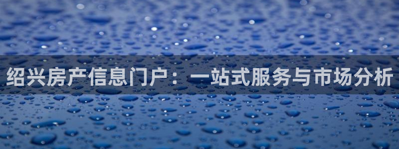 新宝5测登录：绍兴房产信息门户：一站式服务与市场分析