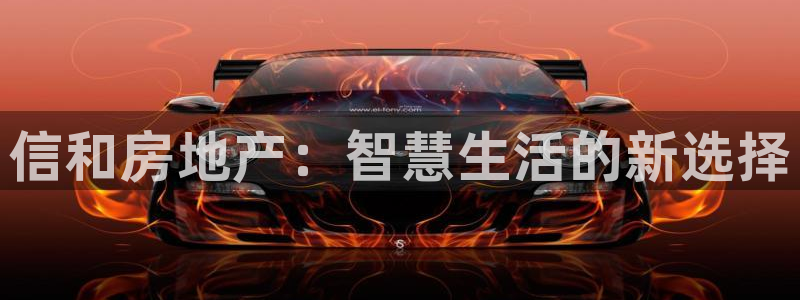 新宝5彩票平台登陆：信和房地产：智慧生活的新选择