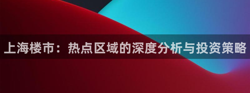 新宝5登陆：上海楼市：热点区域的深度分析与投资策略