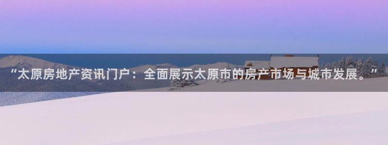 新宝5主管：“太原房地产资讯门户：全面展示太原市的房产市场与