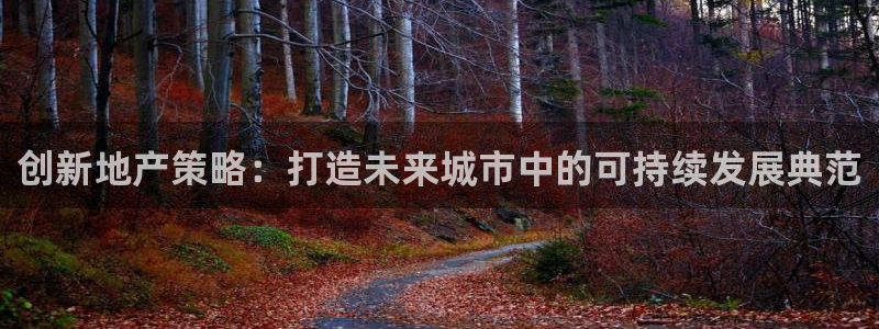 新宝5平台登录：创新地产策略：打造未来城市中的可持续发展典范