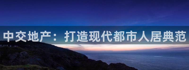 新宝5如何下载：中交地产：打造现代都市人居典范