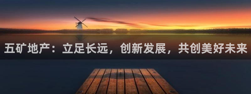 新宝gg5：五矿地产：立足长远，创新发展，共创美好未来