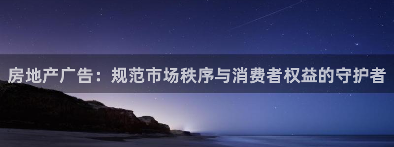 新宝5娱乐网址：房地产广告：规范市场秩序与消费者权益的守护者