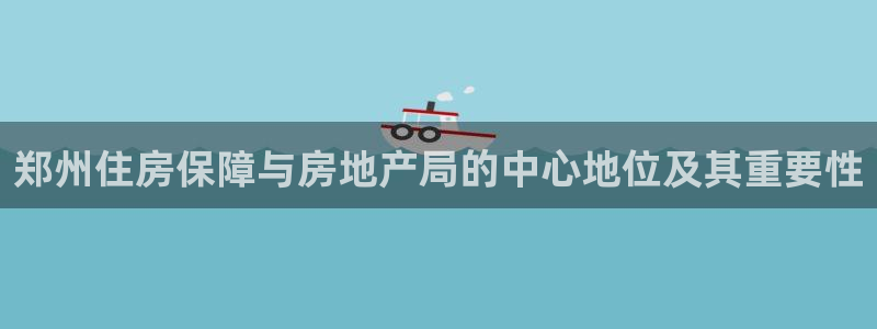 新宝股东瞧听2 5 5：郑州住房保障与房地产局的中心地位及其
