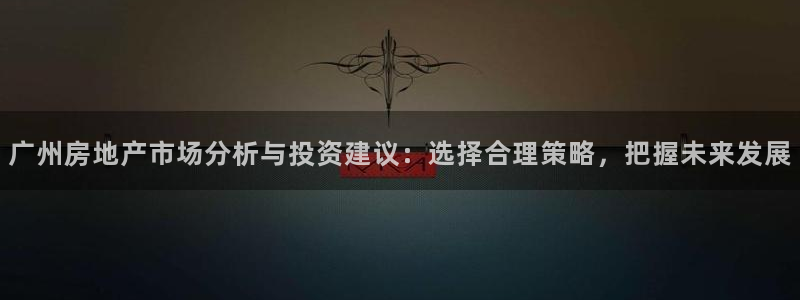 新宝5平台注册资金：广州房地产市场分析与投资建议：选择合理策