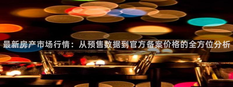 新宝5手机平台登陆：最新房产市场行情：从预售数据到官方备案价